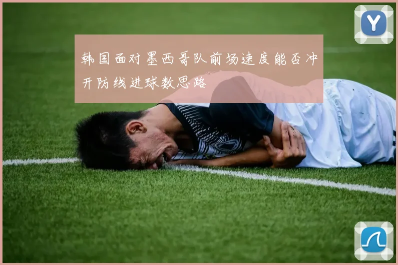 韩国面对墨西哥队前场速度能否冲开防线进球数思路 - 华体会体育