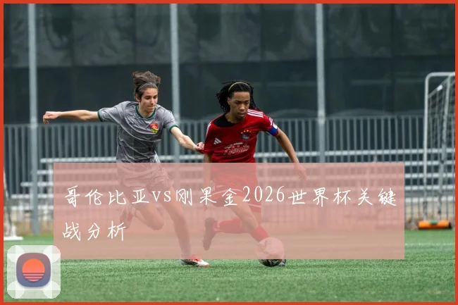 哥伦比亚vs刚果金2026世界杯关键战分析 - 华体会体育