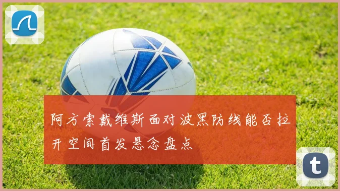 阿方索戴维斯面对波黑防线能否拉开空间首发悬念盘点 - 华体会体育