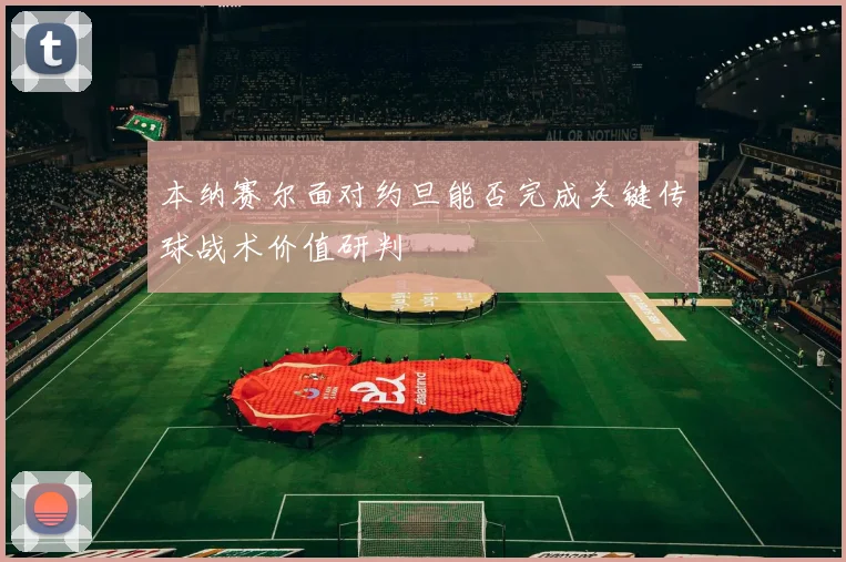 本纳赛尔面对约旦能否完成关键传球战术价值研判 - 华体会体育