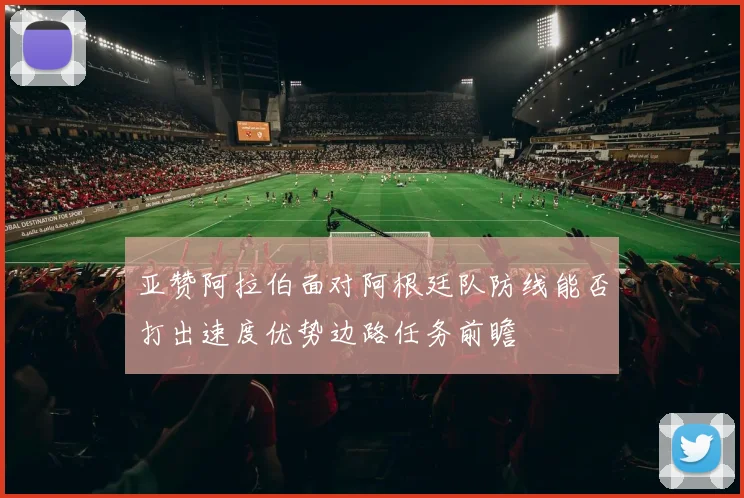 亚赞阿拉伯面对阿根廷队防线能否打出速度优势边路任务前瞻 - 华体会体育