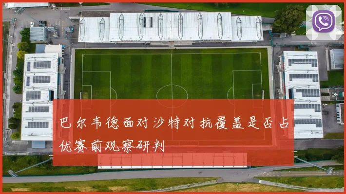 巴尔韦德面对沙特对抗覆盖是否占优赛前观察研判 - 华体会体育