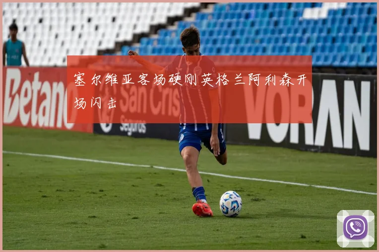 塞尔维亚客场硬刚英格兰阿利森开场闪击 - 华体会体育