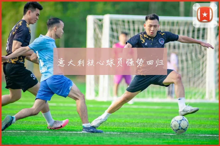 意大利核心球员强势回归 - 华体会体育
