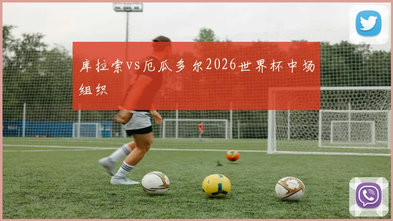 库拉索vs厄瓜多尔2026世界杯中场组织 - 华体会体育