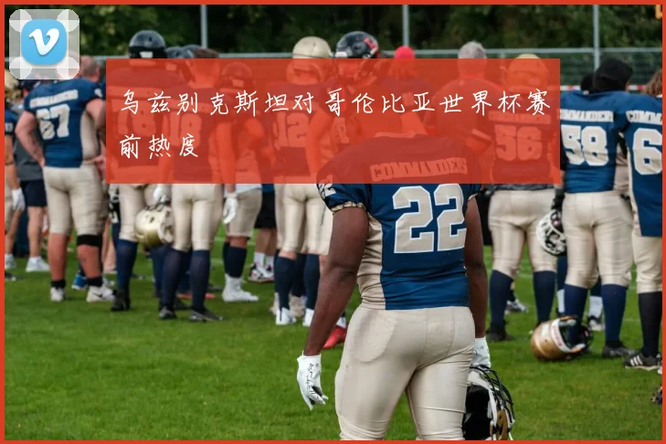 乌兹别克斯坦对哥伦比亚世界杯赛前热度 - 华体会体育
