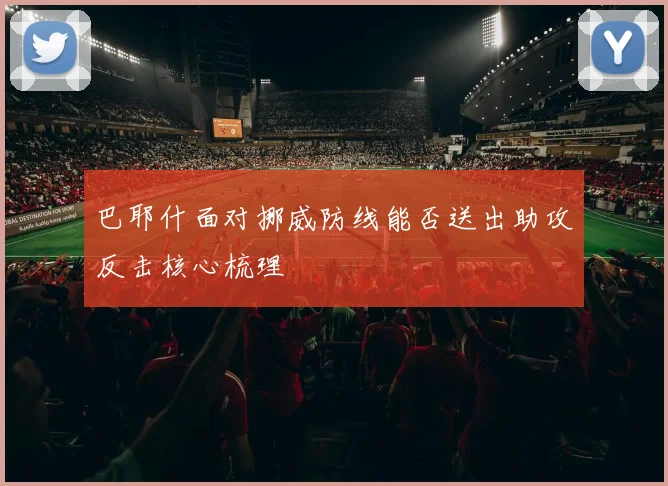 巴耶什面对挪威防线能否送出助攻反击核心梳理 - 华体会体育