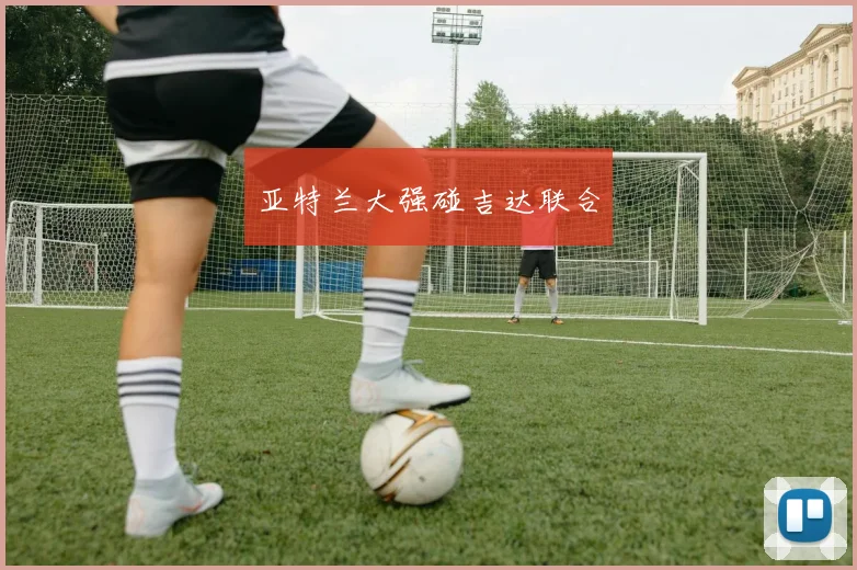 亚特兰大强碰吉达联合 - 华体会体育