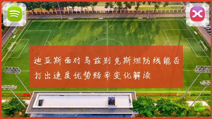 迪亚斯面对乌兹别克斯坦防线能否打出速度优势赔率变化解读 - 华体会体育