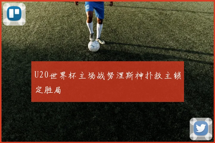 U20世界杯主场战努涅斯神扑救主锁定胜局 - 华体会体育