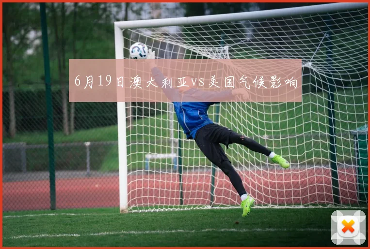 6月19日澳大利亚vs美国气候影响 - 华体会体育