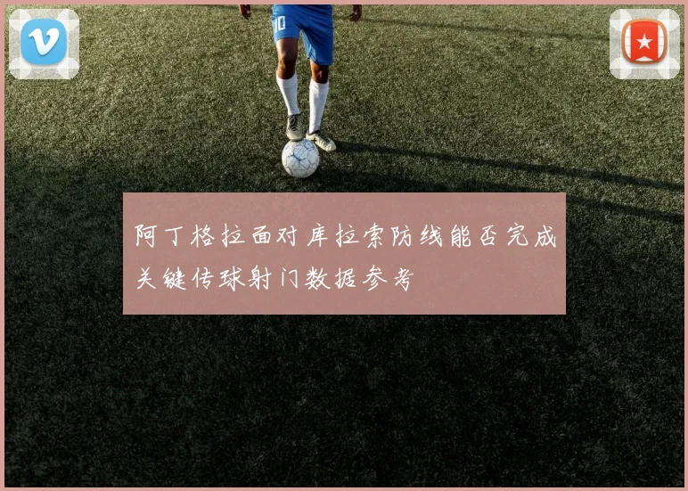 阿丁格拉面对库拉索防线能否完成关键传球射门数据参考 - 华体会体育