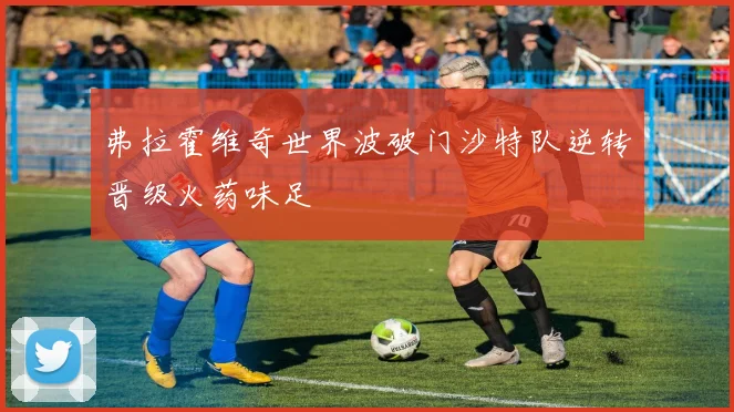 弗拉霍维奇世界波破门沙特队逆转晋级火药味足 - 华体会体育