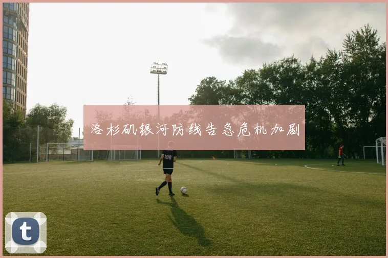 洛杉矶银河防线告急危机加剧 - 华体会体育