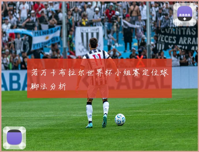 若万卡布拉尔世界杯小组赛定位球脚法分析 - 华体会体育