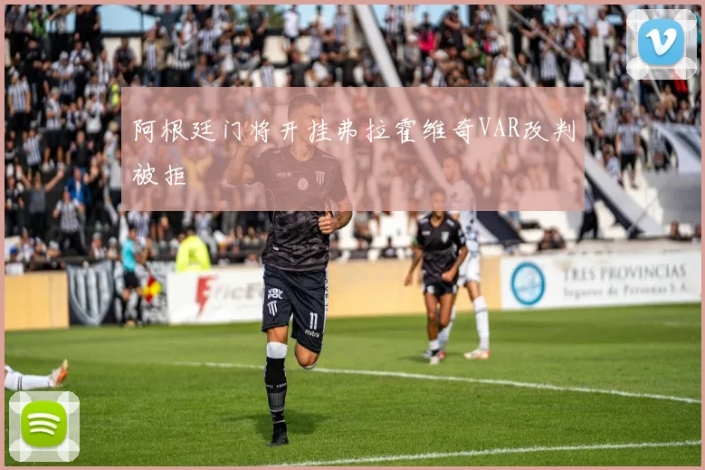 阿根廷门将开挂弗拉霍维奇VAR改判被拒 - 华体会体育