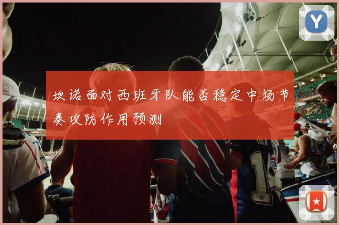 坎诺面对西班牙队能否稳定中场节奏攻防作用预测 - 华体会体育