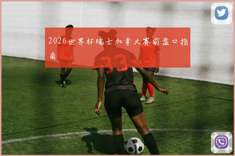 2026世界杯瑞士加拿大赛前盘口指南 - 华体会体育
