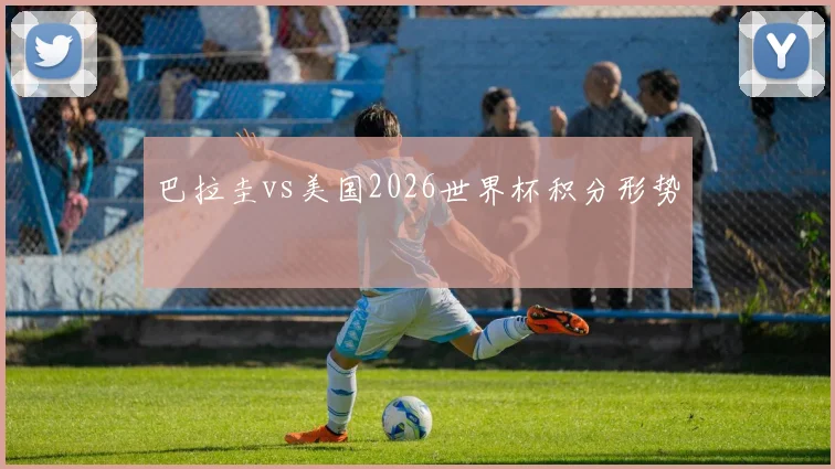 巴拉圭vs美国2026世界杯积分形势 - 华体会体育