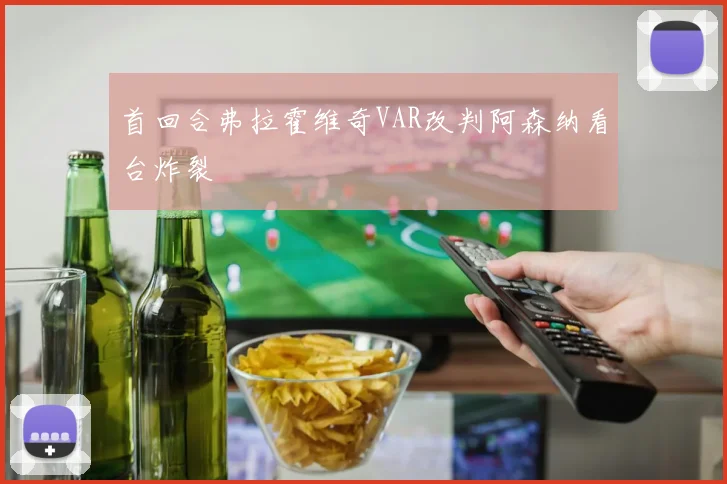 首回合弗拉霍维奇VAR改判阿森纳看台炸裂 - 华体会体育