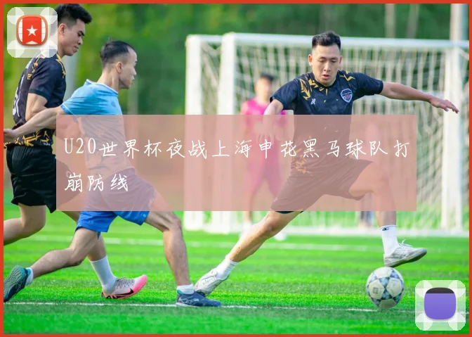 U20世界杯夜战上海申花黑马球队打崩防线 - 华体会体育