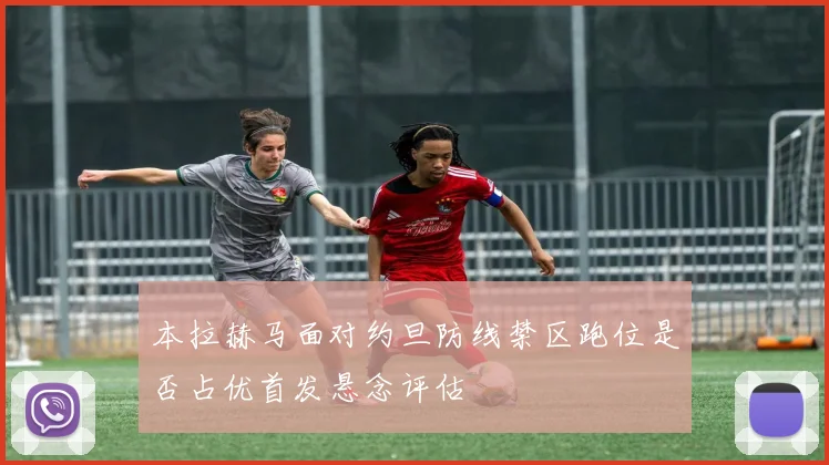 本拉赫马面对约旦防线禁区跑位是否占优首发悬念评估 - 华体会体育