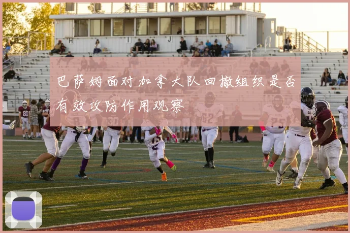 巴萨姆面对加拿大队回撤组织是否有效攻防作用观察 - 华体会体育