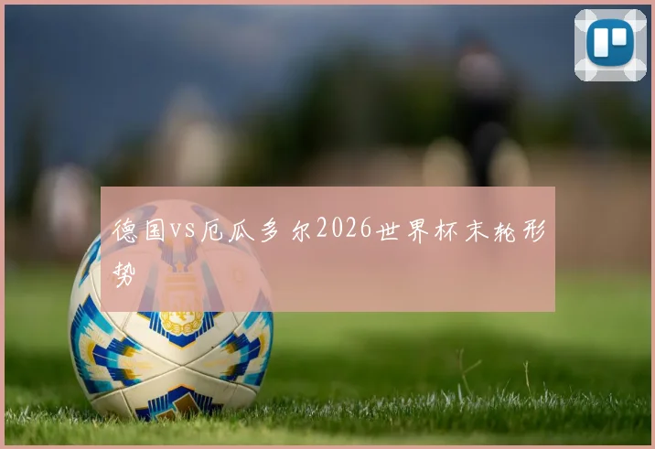 德国vs厄瓜多尔2026世界杯末轮形势 - 华体会体育