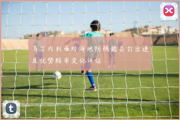 马丁内利面对海地防线能否打出速度优势赔率变化评估 - 华体会体育