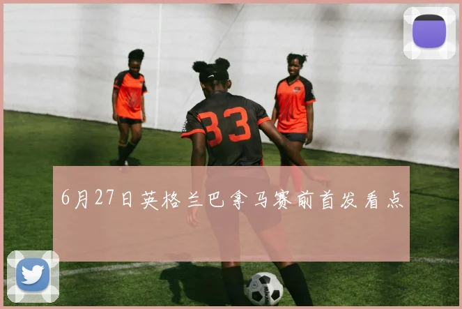 6月27日英格兰巴拿马赛前首发看点 - 华体会体育