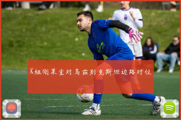 K组刚果金对乌兹别克斯坦边路对位 - 华体会体育